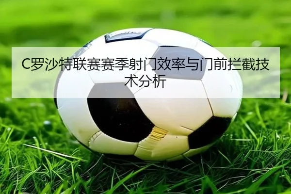 C罗沙特联赛赛季射门效率与门前拦截技术分析